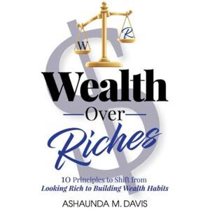 M. Davis, Ashaundá Wealth Over Riches: 10 Principles to Shift from Looking Rich to Building Wealth Habits M. Davis, Ashaundá Wealth Over Riches: 10 Principles to Shift from Looking Rich to Building Wealth Habits