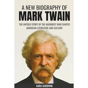 Goodwin, Kara A New Biography of Mark Twain: The Untold Story of the Humorist Who Shaped American Literature and Culture Goodwin, Kara A New Biography of Mark Twain: The Untold Story of the Humorist Who Shaped American Literature and Culture