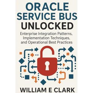 E Clark, William Oracle Service Bus Unlocked: Enterprise Integration Patterns, Implementation Techniques, and Operational Best Practices E Clark, William Oracle Service Bus Unlocked: Enterprise Integration Patterns, Implementation Techniques, and Operational Best Practices