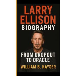 B. Kayser, William LARRY ELLISON BIOGRAPHY: From dropout to oracle The Untold journey of tech's fearless visionary B. Kayser, William LARRY ELLISON BIOGRAPHY: From dropout to oracle The Untold journey of tech's fearless visionary