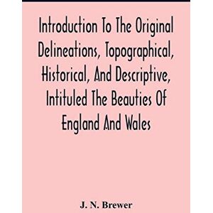 N Brewer, J Introduction To The Original Delineations, Topographical, Historical, And Descriptive, Intituled The Beauties Of England And Wales: Comprising ... And Domestic Architecture In Succeedi N Brewer, J Introduction To The Original Delineations, Topographical, Historical, And Descriptive, Intituled The Beauties Of England And Wales: Comprising ... And Domestic Architecture In Succeedi