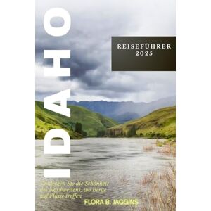 Jaggins, Flora B. Idaho Reiseführer 2025: Entdecken Sie die Schönheit des Nordwestens, wo Berge auf Flüsse treffen Jaggins, Flora B. Idaho Reiseführer 2025: Entdecken Sie die Schönheit des Nordwestens, wo Berge auf Flüsse treffen