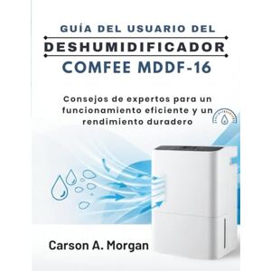 MORGAN, CARSON A. GUÍA DEL USUARIO DEL DESHUMIDIFICADOR COMFEE MDDF-16: Consejos de expertos para un funcionamiento eficiente y un rendimiento duradero MORGAN, CARSON A. GUÍA DEL USUARIO DEL DESHUMIDIFICADOR COMFEE MDDF-16: Consejos de expertos para un funcionamiento eficiente y un rendimiento duradero
