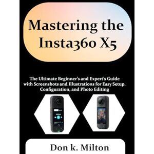 Milton Mastering the Insta360 X5: The Ultimate Beginner’s and Expert’s Guide with Screenshots and Illustrations for Easy Setup, Configuration, and Photo Editing Milton Mastering the Insta360 X5: The Ultimate Beginner’s and Expert’s Guide with Screenshots and Illustrations for Easy Setup, Configuration, and Photo Editing
