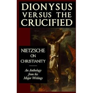 Nietzsche, Friedrich Dionysus versus the Crucified: Nietzsche on Christianity Nietzsche, Friedrich Dionysus versus the Crucified: Nietzsche on Christianity