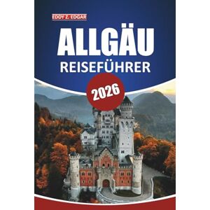 Edgar, Eddy Z. Allgäu Reiseführer 2026: Ihr ultimatives Handbuch für die Erkundung malerischer Dörfer, Berge, bayerischer Küche und Seen in Süddeutschlands Alpenregion Edgar, Eddy Z. Allgäu Reiseführer 2026: Ihr ultimatives Handbuch für die Erkundung malerischer Dörfer, Berge, bayerischer Küche und Seen in Süddeutschlands Alpenregion