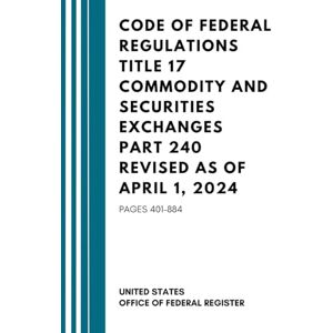 United Code of Federal Regulations Title 17 Commodity and Securities Exchanges Part 240 Revised as of April 1, 2024: Pages 401–884 United Code of Federal Regulations Title 17 Commodity and Securities Exchanges Part 240 Revised as of April 1, 2024: Pages 401–884