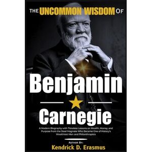 Erasmus, Kendrick D. The Uncommon Wisdom of Andrew Carnegie: A Modern Biography with Timeless Lessons on Wealth, Money, and Purpose from the Steel Magnate Who Became One of History’s Wealthiest Men and Philanthropists Erasmus, Kendrick D. The Uncommon Wisdom of Andrew Carnegie: A Modern Biography with Timeless Lessons on Wealth, Money, and Purpose from the Steel Magnate Who Became One of History’s Wealthiest Men and Philanthropists