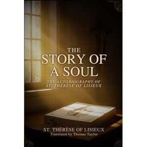 ST. THÉRÈSE OF LISIEUX THE STORY OF A SOUL: THE AUTOBIOGRAPHY OF ST. THÉRÈSE OF LISIEUX THE STORY OF A SOUL: THE AUTOBIOGRAPHY OF