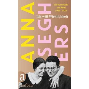 Seghers, Anna Ich will Wirklichkeit: Liebesbriefe an Rodi 1921-1925 Seghers, Anna Ich will Wirklichkeit: Liebesbriefe an Rodi 1921-1925