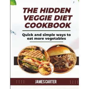 Carter, James THE HIDDEN VEGGIE DIET COOKBOOK: Quick and simple ways to eat more vegetables Carter, James THE HIDDEN VEGGIE DIET COOKBOOK: Quick and simple ways to eat more vegetables