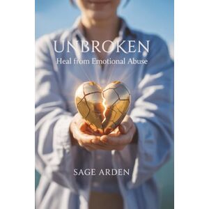 Arden, Sage Unbroken: Heal from Emotional Abuse: Proven Steps to Reclaim Your Self-Worth, Set Boundaries, and Thrive After Manipulation Arden, Sage Unbroken: Heal from Emotional Abuse: Proven Steps to Reclaim Your Self-Worth, Set Boundaries, and Thrive After Manipulation