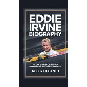 H. CANTU, ROBERT EDDIE IRVINE BIOGRAPHY: The Outspoken Champion From F1 Glory to Fearless Commentary H. CANTU, ROBERT EDDIE IRVINE BIOGRAPHY: The Outspoken Champion From F1 Glory to Fearless Commentary