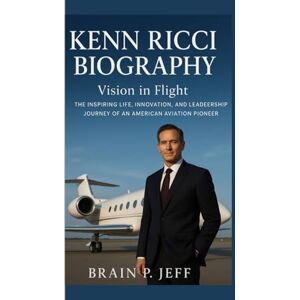 P. Jeff, Brain KENN RICCI BIOGRAPHY: Vision in Flight — The Inspiring Life, Innovation, and Leadership Journey of an American Aviation Pioneer P. Jeff, Brain KENN RICCI BIOGRAPHY: Vision in Flight — The Inspiring Life, Innovation, and Leadership Journey of an American Aviation Pioneer