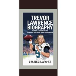 N. ARCHER, Charles TREVOR LAWRENCE BIOGRAPHY: The Rise of a Quarterback King — From Small-Town Prodigy to NFL Franchise Leader N. ARCHER, Charles TREVOR LAWRENCE BIOGRAPHY: The Rise of a Quarterback King — From Small-Town Prodigy to NFL Franchise Leader