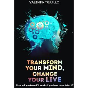 Trujillo, Valentin TRANSFORM YOUR MIND, CHANGE YOUR LIFE: How will you know if it works if you have never tried it? Trujillo, Valentin TRANSFORM YOUR MIND, CHANGE YOUR LIFE: How will you know if it works if you have never tried it?