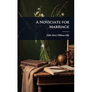 Ellis, Edith Mary Oldham 1861-1916 A Noviciate for Marriage Ellis, Edith Mary Oldham 1861-1916 A Noviciate for Marriage