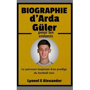 Alexander, Lyonel E. Biographie d'Arda Güler pour les enfants: Le parcours inspirant d'un prodige du football turc Alexander, Lyonel E. Biographie d'Arda Güler pour les enfants: Le parcours inspirant d'un prodige du football turc