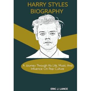 J. Lance, Eric HARRY STYLES BIOGRAPHY: A Journey Through His Life, Music And Influence On Pop Culture J. Lance, Eric HARRY STYLES BIOGRAPHY: A Journey Through His Life, Music And Influence On Pop Culture