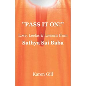 Gill, Karen PASS IT ON!": Love, Leelas & Lessons from Sathya Sai Baba Gill, Karen PASS IT ON!": Love, Leelas & Lessons from Sathya Sai Baba