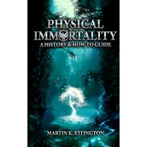Ettington, Martin K. Physical Immortality: A History & How to Guide Ettington, Martin K. Physical Immortality: A History & How to Guide