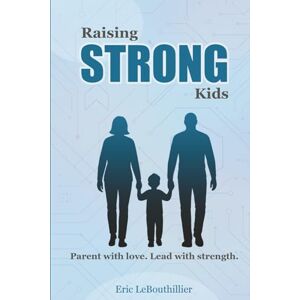 LeBouthillier, Eric Raising Strong Kids: How to Raise a Difficult Child with Love and Confidence — Proven Strategies for Strong-Willed Children LeBouthillier, Eric Raising Strong Kids: How to Raise a Difficult Child with Love and Confidence — Proven Strategies for Strong-Willed Children