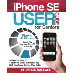 Ballard, Brandon iPhone SE User Guide for Seniors: How to Use Your New iPhone SE Correctly. The Beginner's Guide to Teach in a Simple and Precise Way What Has Always Confused You So Far! Ballard, Brandon iPhone SE User Guide for Seniors: How to Use Your New iPhone SE Correctly. The Beginner's Guide to Teach in a Simple and Precise Way What Has Always Confused You So Far!