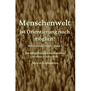 Schaumburg, Marko O. G. Menschenwelt ist Orientierung noch möglich?: Zur politischen und theologischen Struktur unserer Welt Schaumburg, Marko O. G. Menschenwelt ist Orientierung noch möglich?: Zur politischen und theologischen Struktur unserer Welt