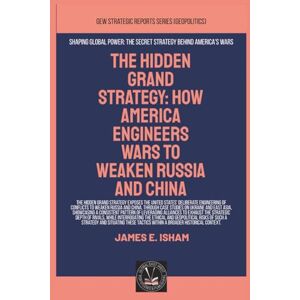 Isham, James E. The Hidden Grand Strategy: How America Engineers Wars To Weaken Russia And China (Geopolitics) Isham, James E. The Hidden Grand Strategy: How America Engineers Wars To Weaken Russia And China (Geopolitics)