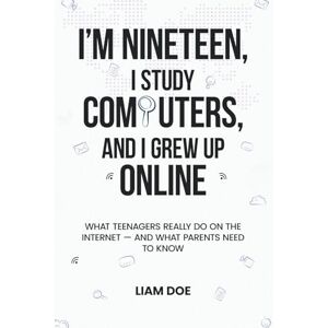 Doe, Liam J. I’m Nineteen, I Study Computers, and I Grew Up Online: What Teenagers Really Do on the Internet — and What Parents Need to Know Doe, Liam J. I’m Nineteen, I Study Computers, and I Grew Up Online: What Teenagers Really Do on the Internet — and What Parents Need to Know