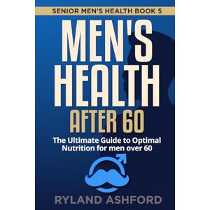 Ashford, Ryland Men's Health after 60: The Ultimate Guide to Optimal Nutrition for men over 60 ("Thrive & Flourish: Health & Wellness for Women and Men") Ashford, Ryland Men's Health after 60: The Ultimate Guide to Optimal Nutrition for men over 60 ("Thrive & Flourish: Health & Wellness for Women and Men")