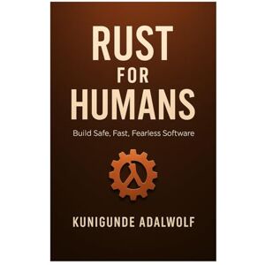 Adalwolf, Kunigunde Rust for Humans: Build Safe, Fast, Fearless software Adalwolf, Kunigunde Rust for Humans: Build Safe, Fast, Fearless software