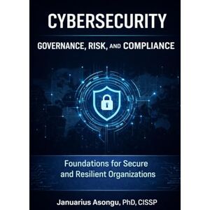 Asongu, Januarius Cybersecurity Governance, Risk, and Compliance: Foundations for Secure and Resilient Organizations Asongu, Januarius Cybersecurity Governance, Risk, and Compliance: Foundations for Secure and Resilient Organizations