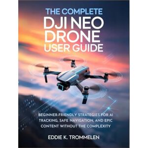 K. Trommelen, Eddie THE COMPLETE DJI NEO DRONE USER GUIDE: Beginner-Friendly Strategies for AI Tracking, Safe Navigation, and Epic Content Without the Complexity (The Comprehensive Product User Guide Collection) K. Trommelen, Eddie THE COMPLETE DJI NEO DRONE USER GUIDE: Beginner-Friendly Strategies for AI Tracking, Safe Navigation, and Epic Content Without the Complexity (The Comprehensive Product User Guide Collection)