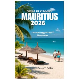 Fuller, Percy T. GUIDA DI VIAGGIO MAURITIUS 2026: Scopri i segreti dei Mascarene Fuller, Percy T. GUIDA DI VIAGGIO MAURITIUS 2026: Scopri i segreti dei Mascarene