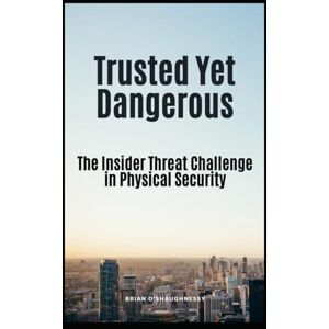 O'Shaughnessy, Brian Trusted Yet Dangerous: The Insider Threat Challenge in Physical Security O'Shaughnessy, Brian Trusted Yet Dangerous: The Insider Threat Challenge in Physical Security