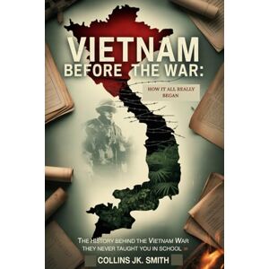 Smith, Collins JK. Vietnam Before the War: How It All Really Began: The History Behind the Vietnam War They Never Taught You in School Smith, Collins JK. Vietnam Before the War: How It All Really Began: The History Behind the Vietnam War They Never Taught You in School