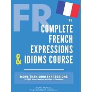 Moreau, Mrs Dylane The Complete French Expressions & Idioms Course: Learn More Than 1000 French Expressions (The Complete French Course Pronunciation, Conjugation, Grammar, Vocabulary, Expressions) Moreau, Mrs Dylane The Complete French Expressions & Idioms Course: Learn More Than 1000 French Expressions (The Complete French Course Pronunciation, Conjugation, Grammar, Vocabulary, Expressions)