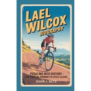 J. Betz, Dana LAEL WILCOX BIOGRAPHY: Pedaling Into History The Fastest Woman To Cycle Globe J. Betz, Dana LAEL WILCOX BIOGRAPHY: Pedaling Into History The Fastest Woman To Cycle Globe