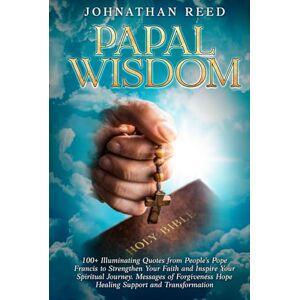 Reed, Jonathan Papal Wisdom: 100+ Illuminating Quotes from People's Pope Francis to Strengthen Your Faith and Inspire Your Spiritual Journey. Messages of Forgiveness ... and Transformation (Inspirational Quotes) Reed, Jonathan Papal Wisdom: 100+ Illuminating Quotes from People's Pope Francis to Strengthen Your Faith and Inspire Your Spiritual Journey. Messages of Forgiveness ... and Transformation (Inspirational Quotes)