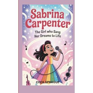 Sprague, Cecil Sabrina Carpenter: The Girl Who Sang Her Dreams to Life (A Biography Book for Kids) Sprague, Cecil Sabrina Carpenter: The Girl Who Sang Her Dreams to Life (A Biography Book for Kids)