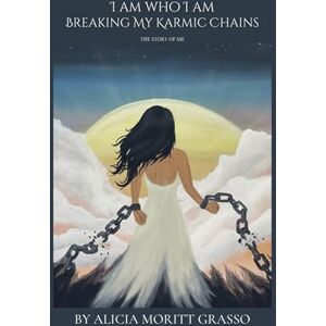 Moritt Grasso, Alicia I AM WHO I AM Breaking My Karmic Chains: The Story of Me Moritt Grasso, Alicia I AM WHO I AM Breaking My Karmic Chains: The Story of Me