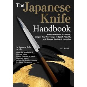I, Toru The Japanese Knife Handbook: Develop the Power to Choose, Deepen Your Knowledge to Speak About It, and Discover the Joy of Nurturing I, Toru The Japanese Knife Handbook: Develop the Power to Choose, Deepen Your Knowledge to Speak About It, and Discover the Joy of Nurturing