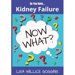 Goggins, Lisa Willice So you have Kidney Failure...Now What Goggins, Lisa Willice So you have Kidney Failure...Now What