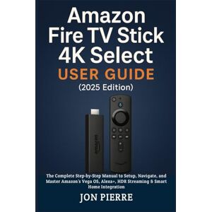 Pierre, Jon Amazon Fire TV Stick 4K Select User Guide (2025 Edition): The Complete Step-by-Step Manual to Setup, Navigate, and Master Amazon’s Vega OS, Alexa+, HDR Streaming & Smart Home Integration Pierre, Jon Amazon Fire TV Stick 4K Select User Guide (2025 Edition): The Complete Step-by-Step Manual to Setup, Navigate, and Master Amazon’s Vega OS, Alexa+, HDR Streaming & Smart Home Integration
