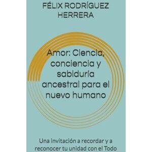 RODRÍGUEZ HERRERA, FÉLIX Amor: Ciencia, conciencia y sabiduría ancestral para el nuevo humano: Una invitación a recordar y a reconocer tu unidad con el Todo RODRÍGUEZ HERRERA, FÉLIX Amor: Ciencia, conciencia y sabiduría ancestral para el nuevo humano: Una invitación a recordar y a reconocer tu unidad con el Todo