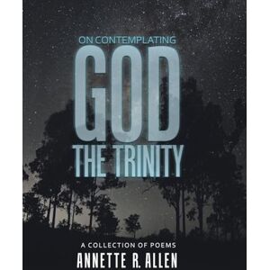 Allen, Annette R On Contemplating God the Trinity: A Collection of Poems Allen, Annette R On Contemplating God the Trinity: A Collection of Poems