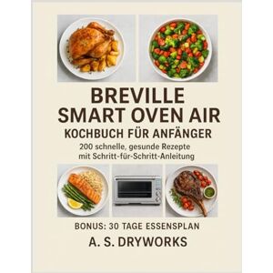 DRYWORKS, A. S. BREVILLE SMART OVEN AIR KOCHBUCH FÜR ANFÄNGER: 200 schnelle, gesunde Rezepte mit Schritt-für-Schritt-Anleitung DRYWORKS, A. S. BREVILLE SMART OVEN AIR KOCHBUCH FÜR ANFÄNGER: 200 schnelle, gesunde Rezepte mit Schritt-für-Schritt-Anleitung