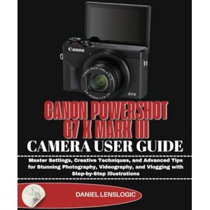 LensLogic, Daniel CANON POWERSHOT G7 X MARK III CAMERA USER GUIDE: Master Settings, Creative Techniques, and Advanced Tips for Stunning Photography, Videography, and Vlogging with Step-by-Step Illustrations LensLogic, Daniel CANON POWERSHOT G7 X MARK III CAMERA USER GUIDE: Master Settings, Creative Techniques, and Advanced Tips for Stunning Photography, Videography, and Vlogging with Step-by-Step Illustrations