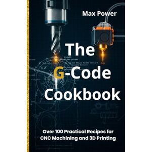 Power, Max The G-Code Cookbook: Over 100 Practical Recipes for CNC Machining and 3D Printing Power, Max The G-Code Cookbook: Over 100 Practical Recipes for CNC Machining and 3D Printing
